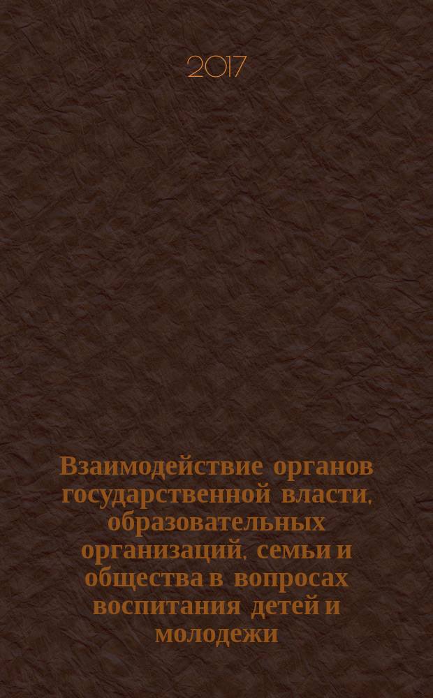 Взаимодействие органов государственной власти, образовательных организаций, семьи и общества в вопросах воспитания детей и молодежи : материалы Всероссийской научно-практической конференции, 19-20 мая 2016 г. : сборник