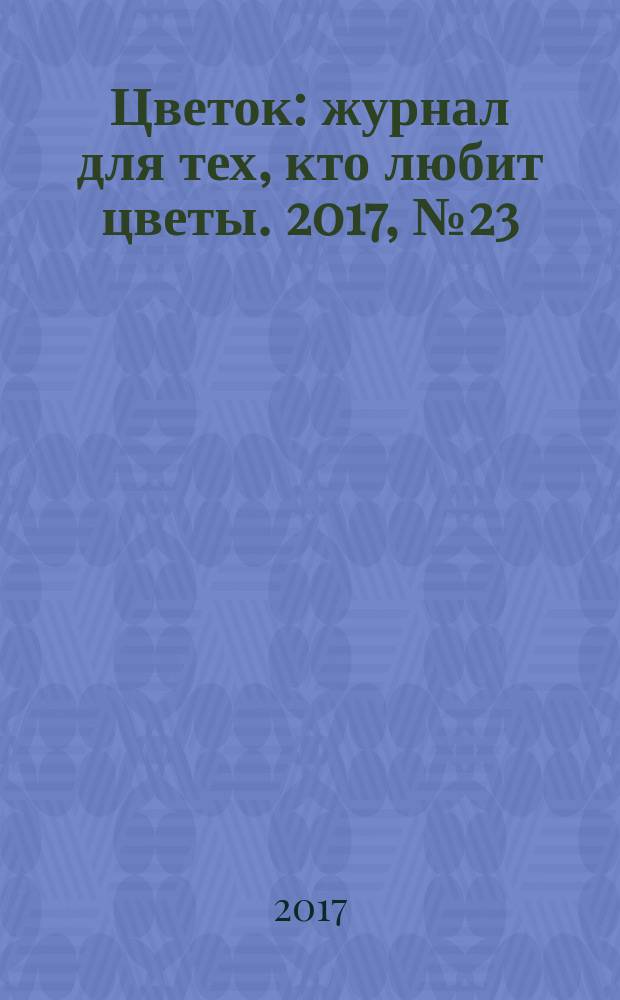 Цветок : журнал для тех, кто любит цветы. 2017, № 23 (329)