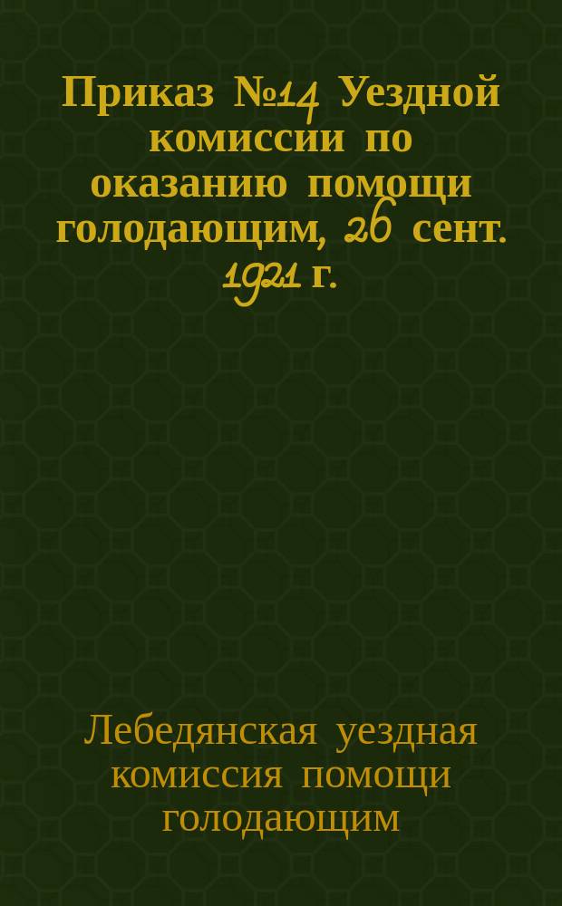 Приказ № 14 Уездной комиссии по оказанию помощи голодающим, 26 сент. 1921 г.: [О сборе корней одуванчика и лопуха : листовка