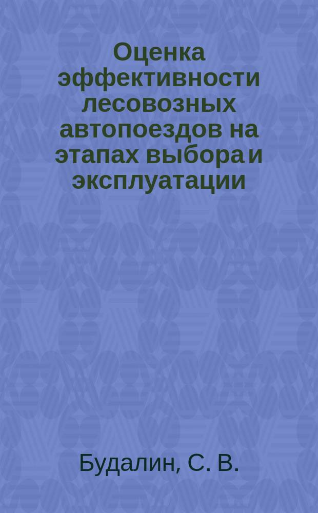 Оценка эффективности лесовозных автопоездов на этапах выбора и эксплуатации : учебное пособие : для магистрантов направлений подготовки 23.04.03 "Эксплуатация транспортно-технологических машин и комплексов" и 23.04.01 "Технология транспортных процессов", для аспирантов 23.06.01, 35.06.04