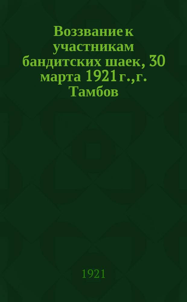 Воззвание к участникам бандитских шаек, 30 марта 1921 г., г. Тамбов: [О добровольной сдаче оружия : листовка