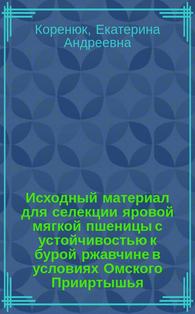 Исходный материал для селекции яровой мягкой пшеницы с устойчивостью к бурой ржавчине в условиях Омского Прииртышья : автореферат диссертации на соискание ученой степени кандидата сельскохозяйственных наук : специальность 06.01.05 <Селекция и семеноводство сельскохозяйственных растений>