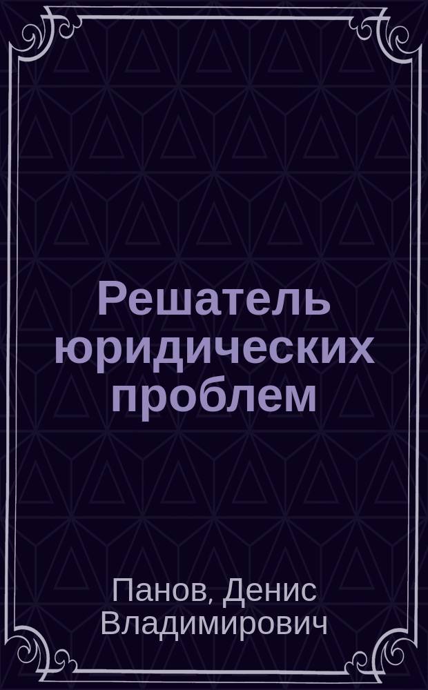 Решатель юридических проблем : скорая правовая помощь на все случаи жизни
