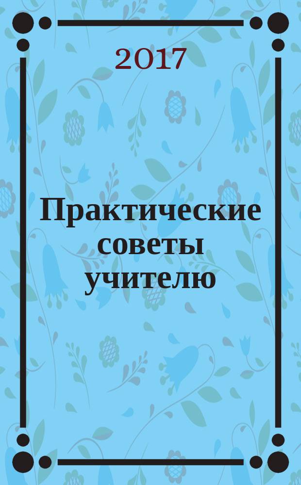 Практические советы учителю : Метод. журн. Рост. обл. ин-та повышения квалификации и переподгот. работников образования. 2017, № 10 (227)