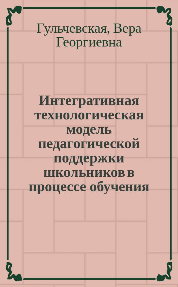 Интегративная технологическая модель педагогической поддержки школьников в процессе обучения : практико-ориентированная монография