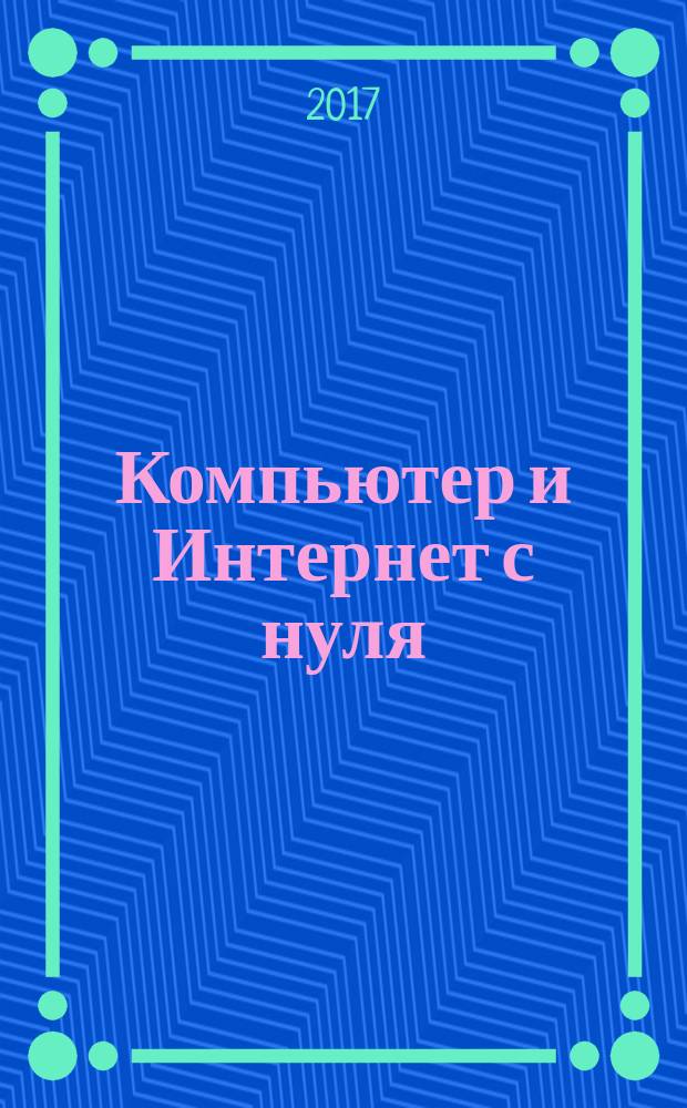 Компьютер и Интернет с нуля : для любого возраста : максимально понятно : самоучитель