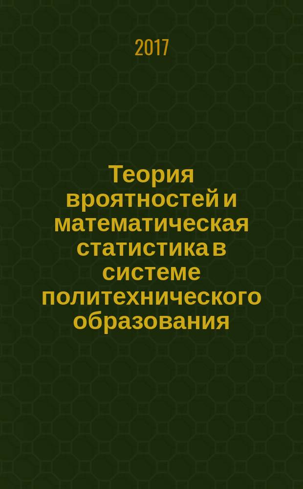 Теория вроятностей и математическая статистика в системе политехнического образования : учебное пособие по укрупненным группам специальностей и направлениям подготовки 15.00.00 "Машиностроение" для реализации основных профессиональных образовательных программ высшего образования по направлению подготовки бакалавров 15.03.02 "Технологические машины и оборудование"