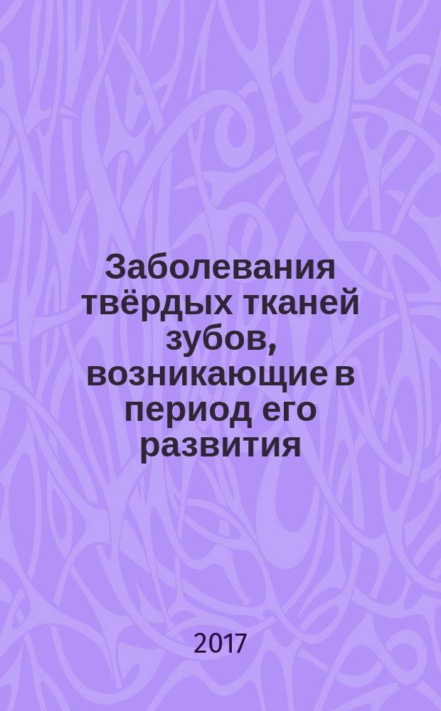 Заболевания твёрдых тканей зубов, возникающие в период его развития : методические рекомендации : для студентов, обучающихся по специальности 31.05.03 Стоматология