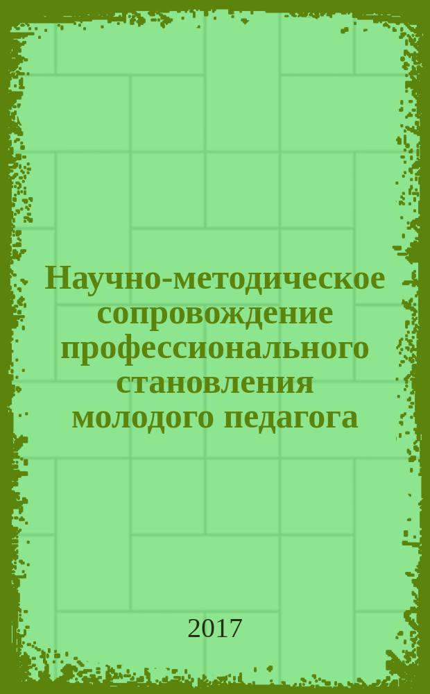 Научно-методическое сопровождение профессионального становления молодого педагога : материалы межрегиональной научно-практической конференции, г. Кемерово, 28 марта 2017 г