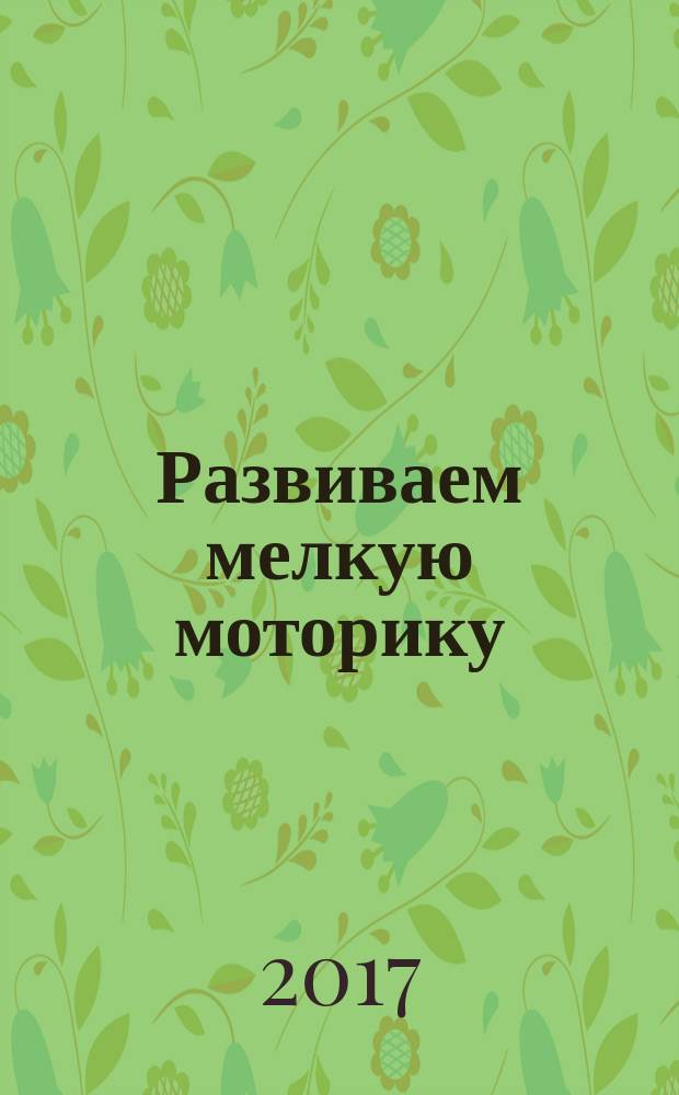 Развиваем мелкую моторику : для самого раннего возраста : для детей до 3 лет