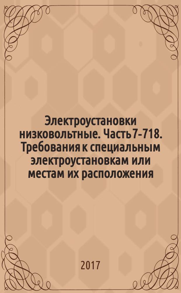 Электроустановки низковольтные. Часть 7-718. Требования к специальным электроустановкам или местам их расположения. Общественные помещения и рабочие места : Low-voltage electrical installations. Part 7-718. Requirements for special installations or locations. Communal facilities and workplaces : национальный стандарт Российской Федерации : издание официальное : утвержден и введен в действие Приказом Федерального агентства по техническому регулированию и метрологии от 10 октября 2017 г. № 1387-ст : введен впервые : дата введения 2019-01-01