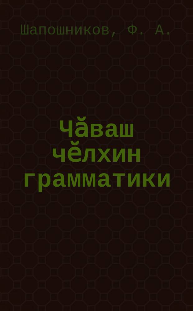 Чӑваш чӗлхин грамматики : хут сахал пӗлекенсен шк. валли = Грамматика чувашского языка