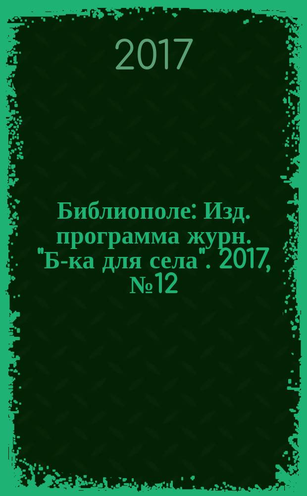 Библиополе : Изд. программа журн. "Б-ка для села". 2017, № 12 (с указ.)