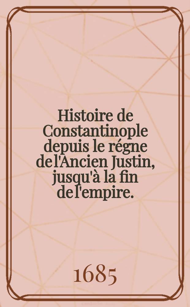 Histoire de Constantinople depuis le régne de l'Ancien Justin, jusqu'à la fin de l'empire.