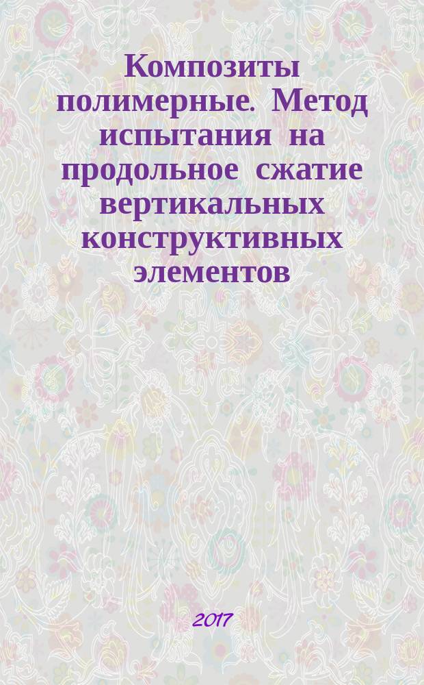 Композиты полимерные. Метод испытания на продольное сжатие вертикальных конструктивных элементов : Polymer composites. Test method of lengthwise compression of vertical structural elements : национальный стандарт Российской Федерации : издание официальное : утвержден и введен в действие Приказом Федерального агентства по техническому регулированию и метрологии от 3 октября 2017 г. № 1299-ст : введен впервые : дата введения 2018-06-01