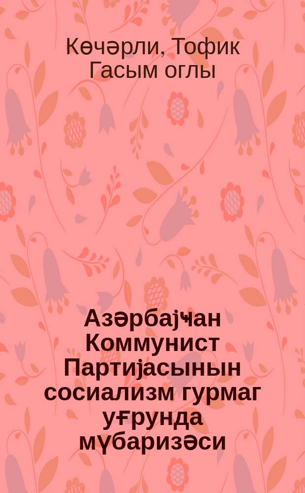 Азәрбаjҹан Коммунист Партиjасынын сосиализм гурмаг уғрунда мүбаризәси = Борьба коммунистической партии Азербайджана за построение социализма