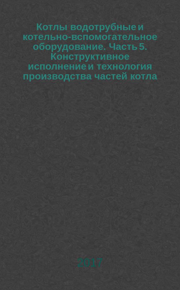Котлы водотрубные и котельно-вспомогательное оборудование. Часть 5. Конструктивное исполнение и технология производства частей котла, работающих под давлением : Water-tube boilers and auxiliary installations. Part 5. Workmanship and construction of pressure parts of the boiler : национальный стандарт Российской Федерации : издание официальное : утвержден и введен в действие Приказом Федерального агентства по техническому регулированию и метрологии от 9 ноября 2017 г. № 1725-ст : введен впервые : дата введения 2019-01-01