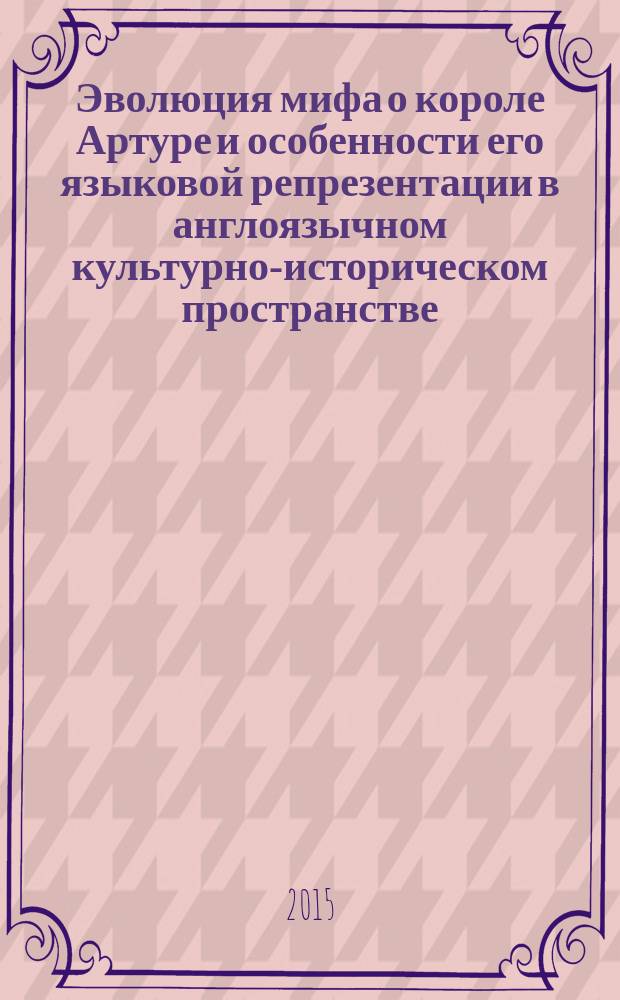 Эволюция мифа о короле Артуре и особенности его языковой репрезентации в англоязычном культурно-историческом пространстве (XV - XXI вв.) : автореферат диссертации на соискание ученой степени кандидата филологических наук : специальность 10.02.04 <Германские языки>
