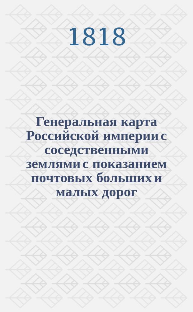 Генеральная карта Российской империи с соседственными землями с показанием почтовых больших и малых дорог