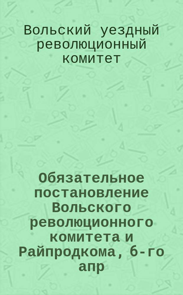 Обязательное постановление Вольского революционного комитета и Райпродкома, 6-го апр. 1921 г. : о запрещении ловли рыбы "оханами" : листовка