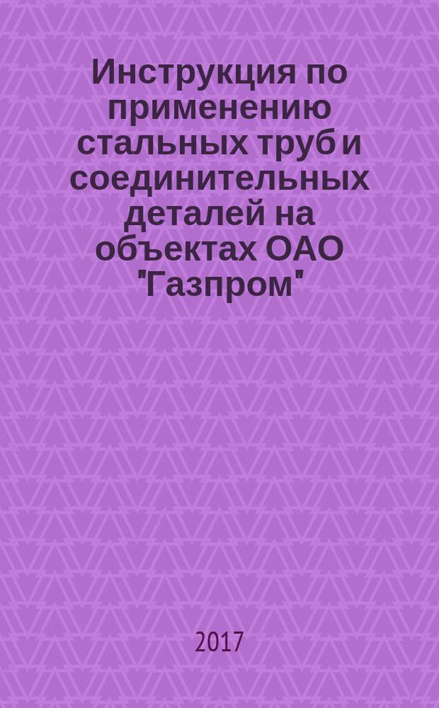Инструкция по применению стальных труб и соединительных деталей на объектах ОАО "Газпром" : стандарт организации : издание официальное : введен впервые : дата введения 2015-09-01