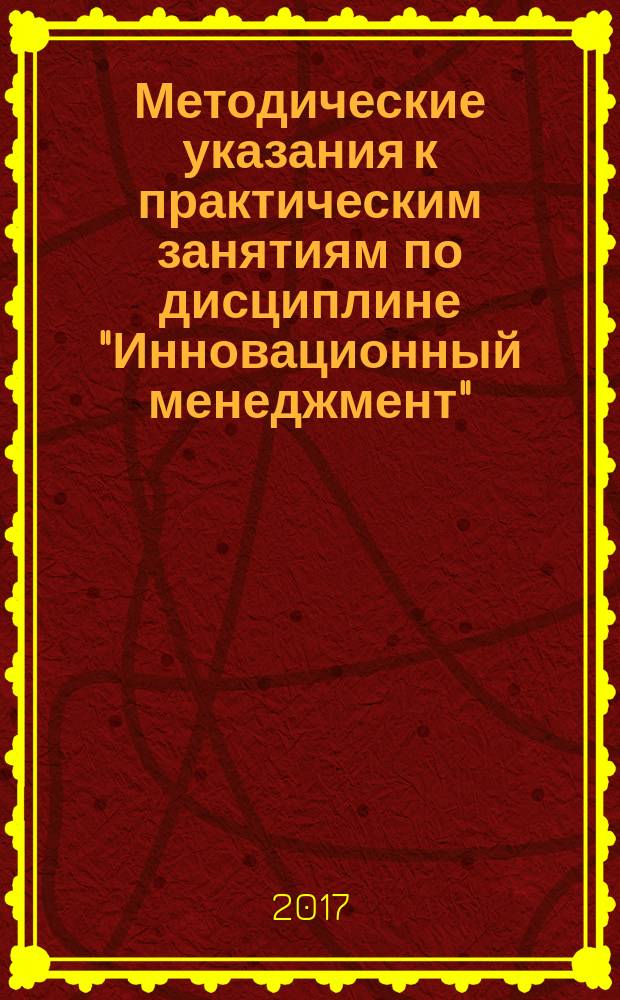 Методические указания к практическим занятиям по дисциплине "Инновационный менеджмент" : направление подготовки: 38.03.02 "Менеджмент", профиль подготовки: "Менеджмент организации", форма обучения - очная, заочная