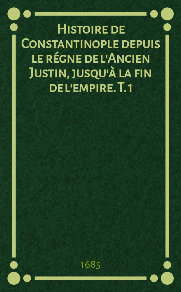 Histoire de Constantinople depuis le régne de l'Ancien Justin, jusqu'à la fin de l'empire. T. 1