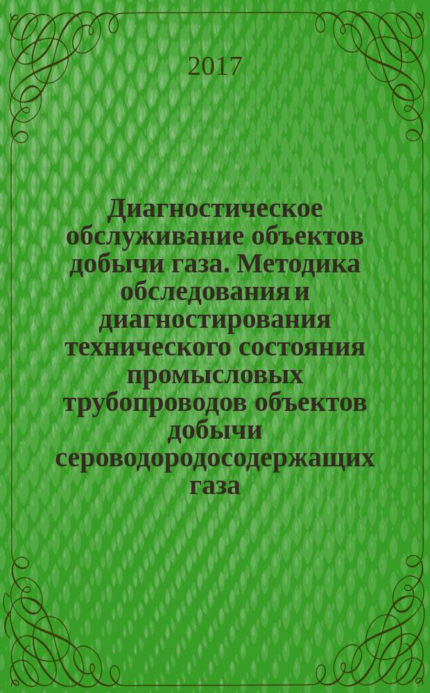 Диагностическое обслуживание объектов добычи газа. Методика обследования и диагностирования технического состояния промысловых трубопроводов объектов добычи сероводородосодержащих газа, конденсата, нефти : стандарт организации : издание официальное : введен впервые : дата введения 2015-03-25
