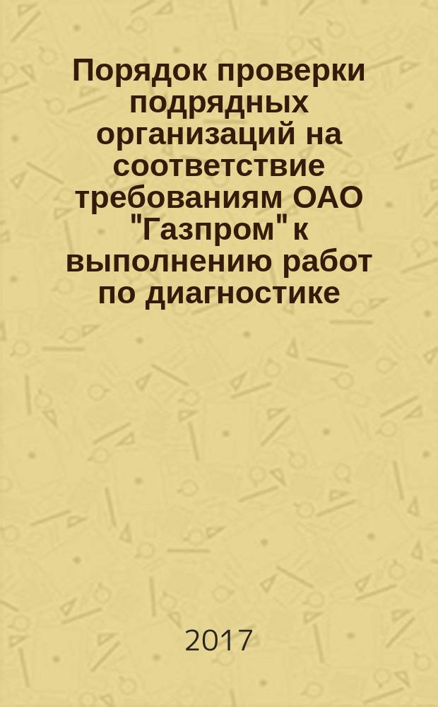 Порядок проверки подрядных организаций на соответствие требованиям ОАО "Газпром" к выполнению работ по диагностике, техническому обслуживанию и ремонту объектов ОАО "Газпром" : стандарт организации : издание официальное : взамен раздела 6 СТО Газпром 2-3.5-046-2006 : дата введения 2015-04-01
