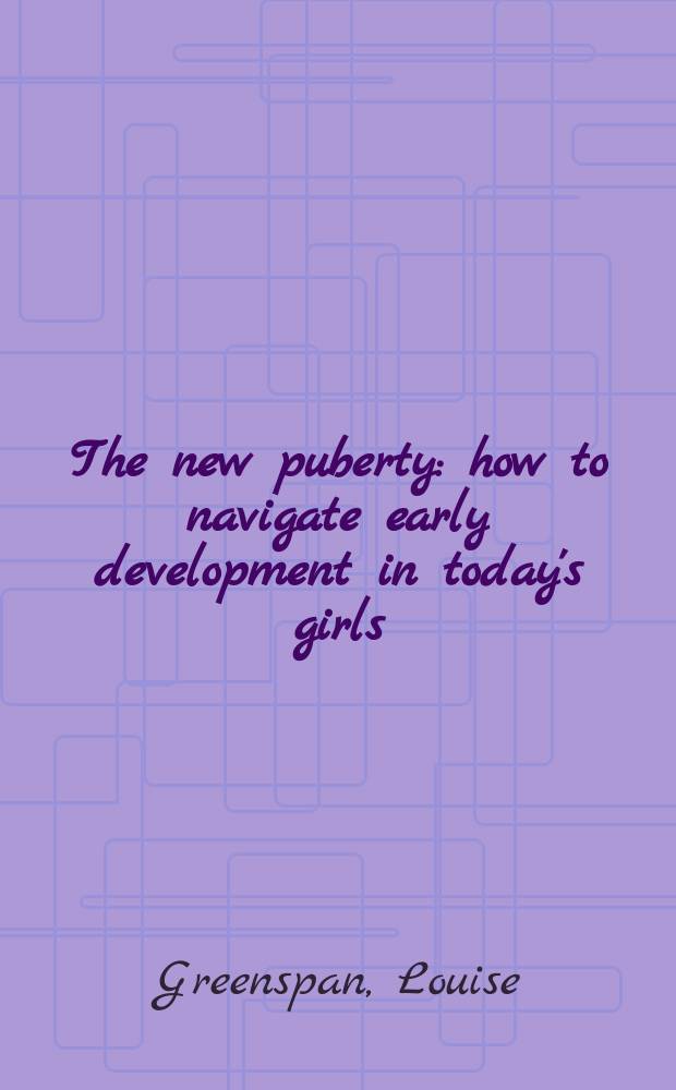 The new puberty : how to navigate early development in today's girls = Новое взросление. Как управлять ранним развитием современных девочек.
