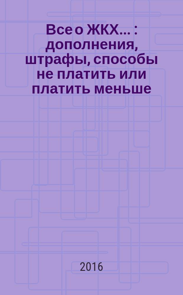 Все о ЖКХ ... : дополнения, штрафы, способы не платить или платить меньше : все о капитальном ремонте и его стоимости, цены на коммунальные услуги и их качество, экономим на лечении и образовании, оформляем льготы, готовые образцы заявлений и документов