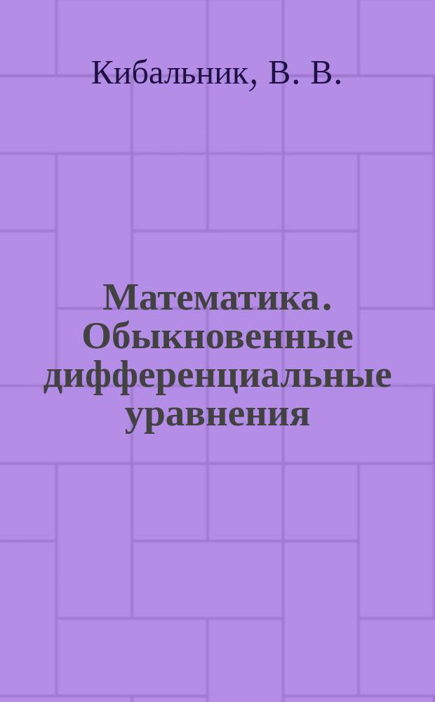 Математика. Обыкновенные дифференциальные уравнения : учебное пособие : для курсантов ВУНЦ ВМФ "Военно-морская академия", обучающихся по специальностям высшего образования - специалитет "Применение и эксплуатация технических систем надводных кораблей и подводных лодок", "Специальные радиотехнические системы", "Инфокоммуникационные технологии и системы специальной связи", а также для курсантов ВУНЦ ВМФ "Военно-морская академия" (из числа иностранных военнослужащих), обучающихся по специальностям высшего образования - специалитет "Применение и эксплуатация технических систем надводных кораблей и подводных лодок", "Специальные радиотехнические системы", "Инфокоммуникационные технологии и системы специальной связи"