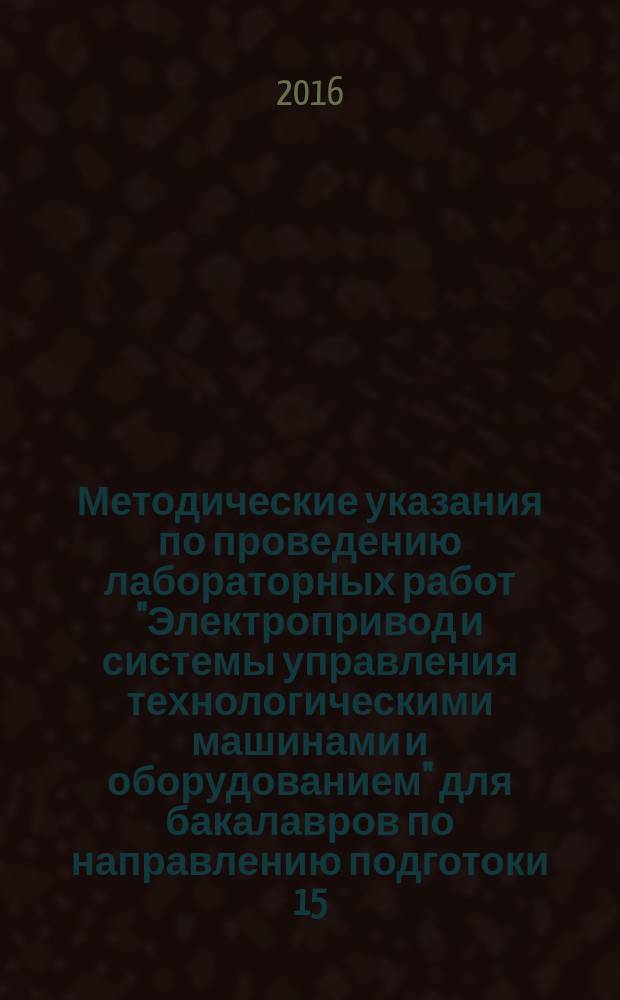 Методические указания по проведению лабораторных работ "Электропривод и системы управления технологическими машинами и оборудованием" для бакалавров по направлению подготоки 15.03.02 Технологические машины и оборудование