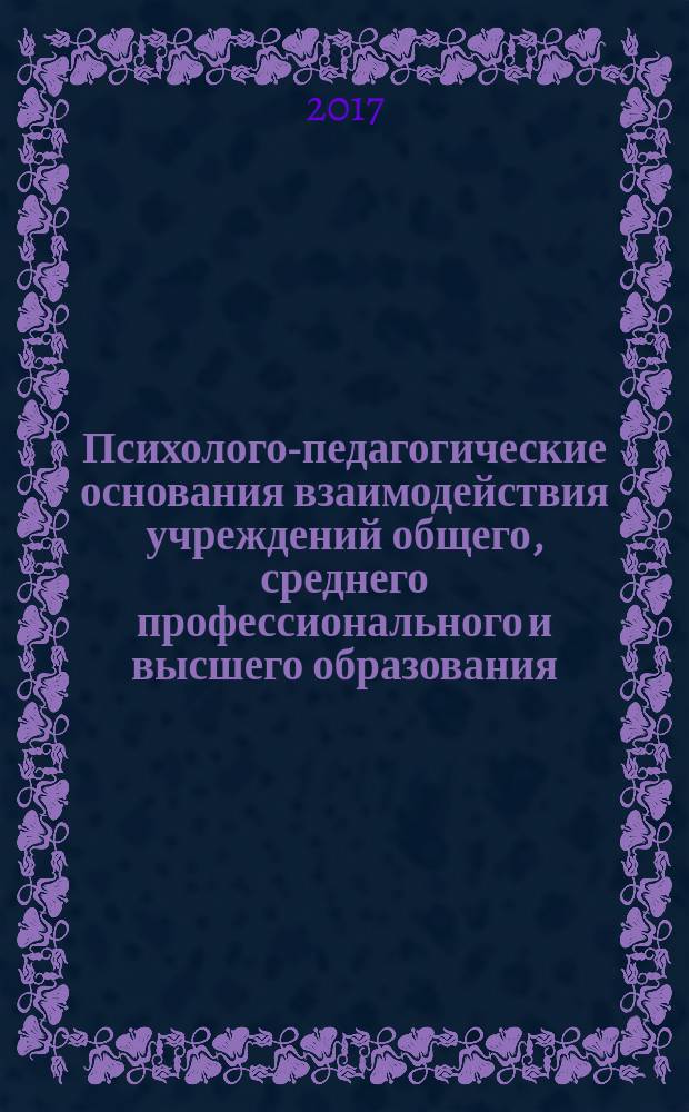Психолого-педагогические основания взаимодействия учреждений общего, среднего профессионального и высшего образования : сборник научных трудов и материалы научной конференции магистрантов, аспирантов, соискателей и преподавателей кафедры ППИ