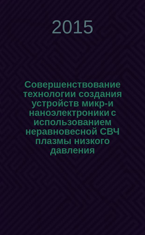 Совершенствование технологии создания устройств микро- и наноэлектроники с использованием неравновесной СВЧ плазмы низкого давления : автореферат диссертации на соискание ученой степени кандидата техническ : специальность 05.27.01 <Твердотельная электроника, радиоэлектронные компоненты, микро- и наноэлектроника, приборы на квантовых эффектах> : специальность 05.09.10 <Электротехнология>