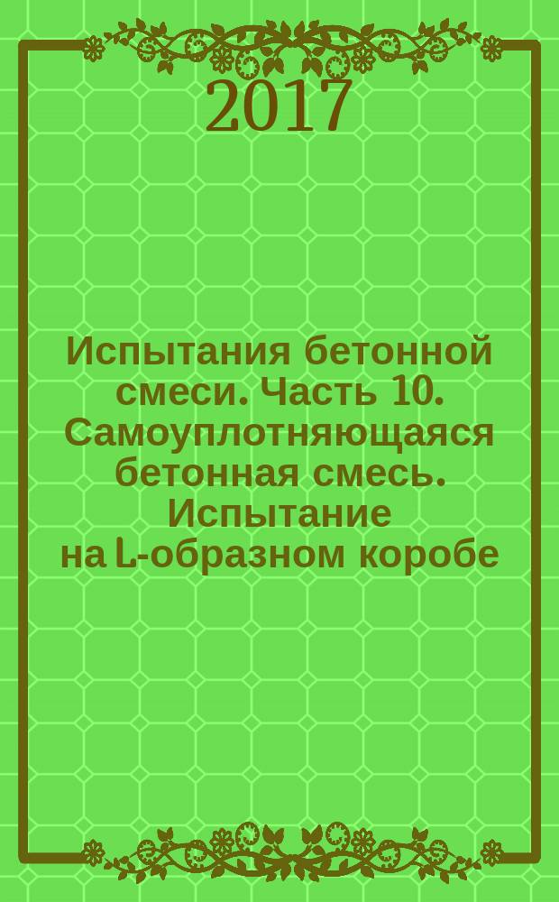Испытания бетонной смеси. Часть 10. Самоуплотняющаяся бетонная смесь. Испытание на L-образном коробе : Testing fresh concrete. Part 10. Self-compacting concrete. L box test : национальный стандарт Российской Федерации : издание официальное : утвержден и введен в действие Приказом Федерального агентства по техническому регулированию и метрологии от 24 октября 2017 г. № 1478-ст : введен впервые : дата введения 2018-07-01