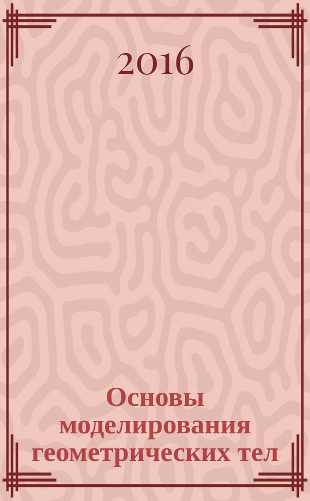 Основы моделирования геометрических тел : учебное пособие : для студентов всех форм обучения, изучающих дисциплины "Начертательная геометрия", "Инженерная графика" и "Компьютерная графика"