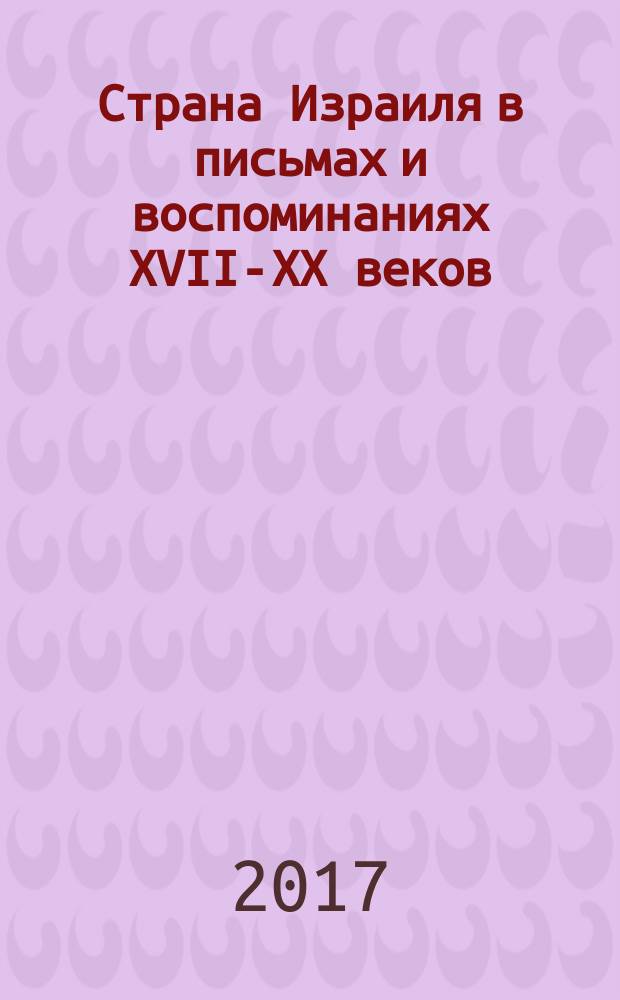 Страна Израиля в письмах и воспоминаниях XVII-XX веков : [в 2-х тт.]. Т. 1
