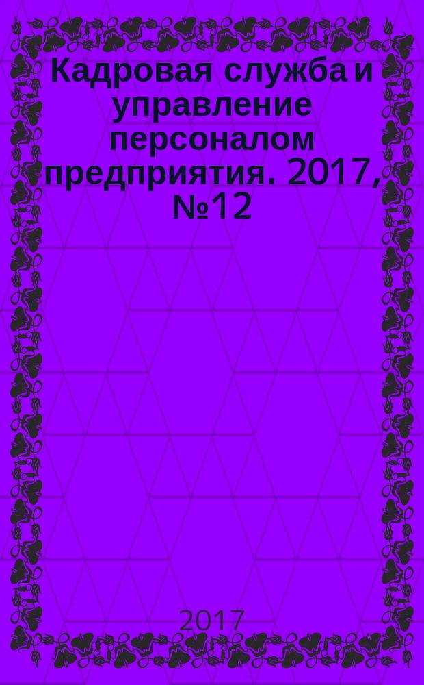 Кадровая служба и управление персоналом предприятия. 2017, № 12 (186) (с указ.)