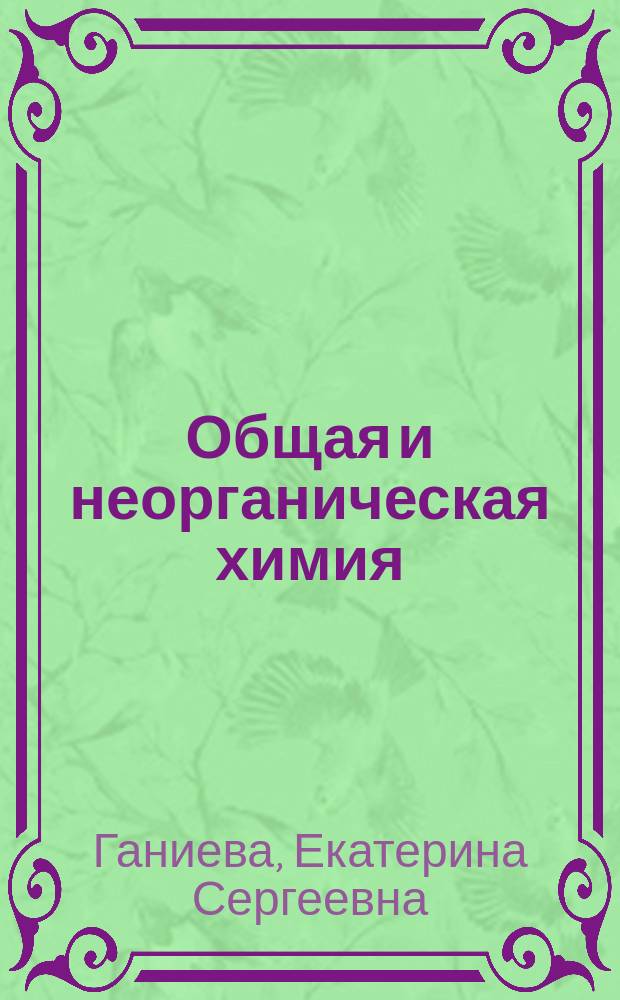 Общая и неорганическая химия : учебное пособие для студентов высших учебных заведений, обучающихся по направлениям подготовки бакалавров 2.19.03.02 Продукты питания из растительного сырья, 2.19.03.03 Продукты питания животного происхождения, 2.19.03.04 Технология продукции и организации общественного питания, 4.36.03.02 Зоотехния, 4.35.03.03 Агрохимия и почвоведение, 4.35.03.04 Агрономия, 4.35.03.07 Технология производства и переработки сельскохозяйственной продукции, 4.35.03.01 Лесное дело и 4.36.05.01 Ветеринария