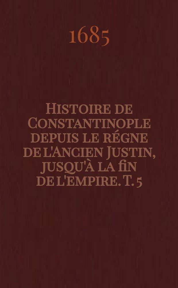 Histoire de Constantinople depuis le régne de l'Ancien Justin, jusqu'à la fin de l'empire. T. 5