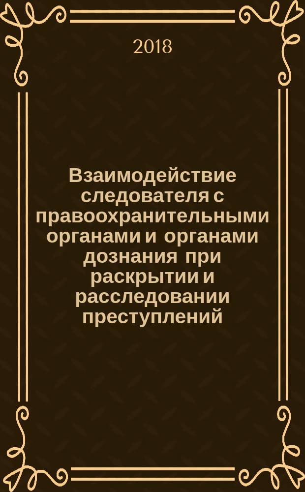 Взаимодействие следователя с правоохранительными органами и органами дознания при раскрытии и расследовании преступлений : учебное пособие для студентов высших учебных заведений, обучающихся по направлению подготовки "Юриспруденция"
