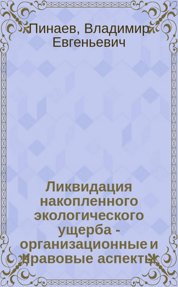 Ликвидация накопленного экологического ущерба - организационные и правовые аспекты : монография