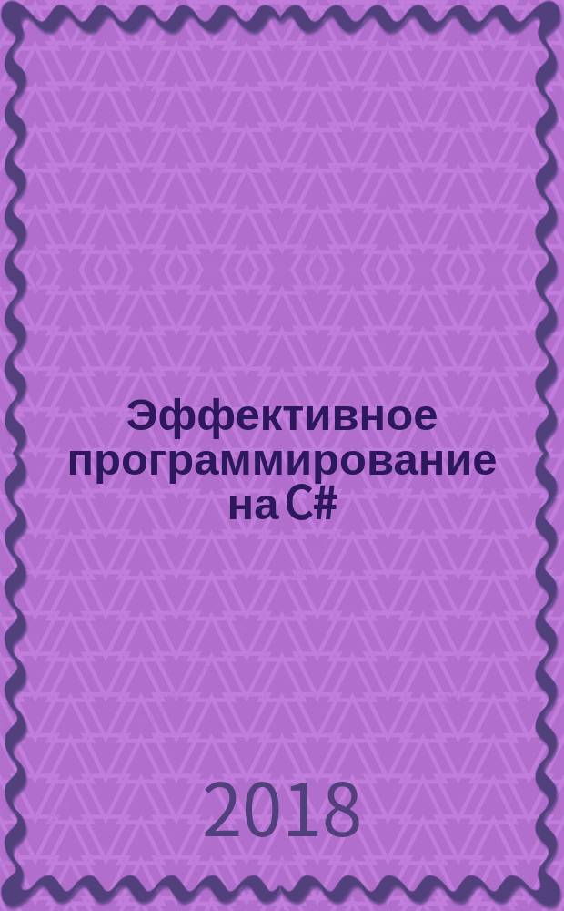 Эффективное программирование на C# : 50 способов улучшения кода : рассматривается C# 6.0