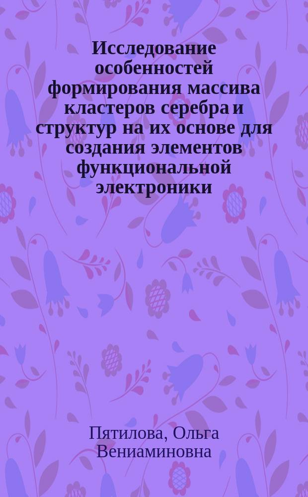 Исследование особенностей формирования массива кластеров серебра и структур на их основе для создания элементов функциональной электроники : автореферат диссертации на соискание ученой степени кандидата технических наук : специальность 05.27.06 <Технология и оборудование для производства полупроводников, материалов и приборов электронной техники>
