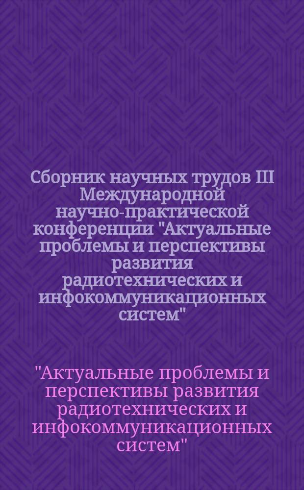 Сборник научных трудов III Международной научно-практической конференции "Актуальные проблемы и перспективы развития радиотехнических и инфокоммуникационных систем" : "Радиоинфоком - 2017", 13-17 ноября 2017 года, г. Москва, Россия