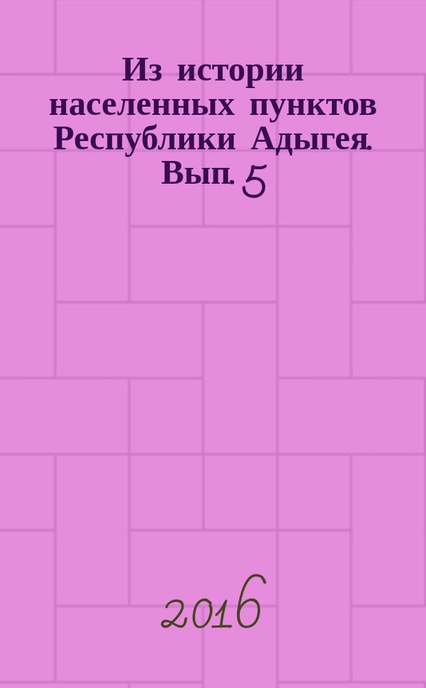 Из истории населенных пунктов Республики Адыгея. Вып. 5