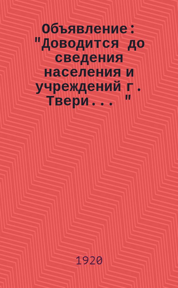 Объявление: "Доводится до сведения населения и учреждений г. Твери ..." : листовка
