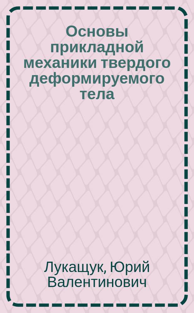 Основы прикладной механики твердого деформируемого тела : учебное пособие для студентов всех форм обучения, обучающихся по направлению подготовки бакалавров 12.03.01 "Приборостроение", 13.03.02 "Электроэнергетика и электротехника", 15.03.04 "Автоматизация технологических процессов и производств", специалистов 13.05.02 "Специальные электромеханические системы", 24.05.06 "Системы управления летательными аппаратами"