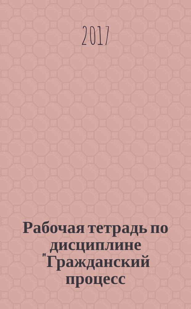 Рабочая тетрадь по дисциплине "Гражданский процесс (Гражданское процессуальное право)" : учебно-методическое пособие